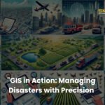 GIS in Action: Managing Disasters with Precision